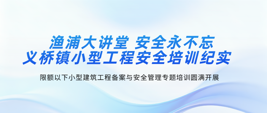 渔浦大讲堂安全永不忘 —— 义桥镇限额以下小型工程安全培训纪实