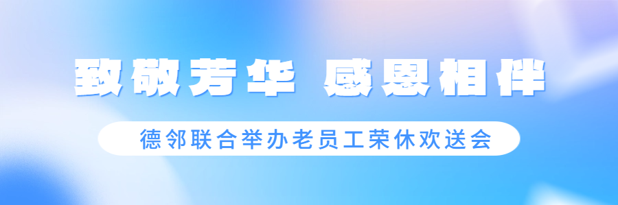 致敬芳华 感恩相伴｜德邻联合举办老员工荣休欢送会